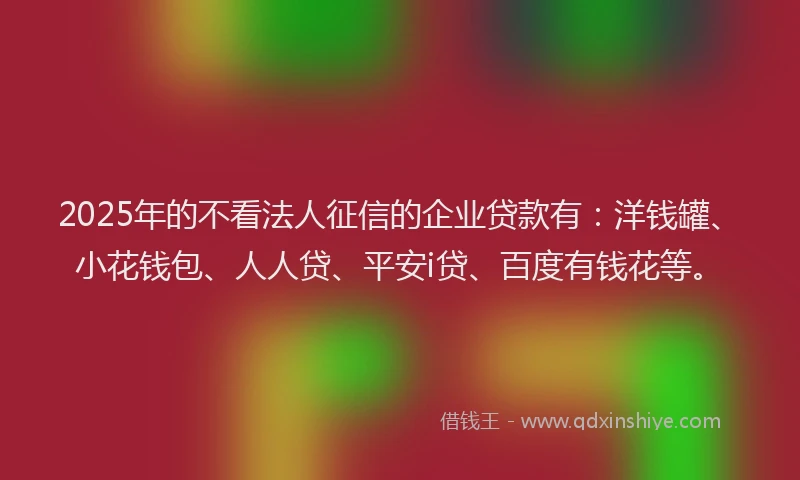 2025年的不看法人征信的企业贷款有：洋钱罐、小花钱包、人人贷、平安i贷、百度有钱花等。