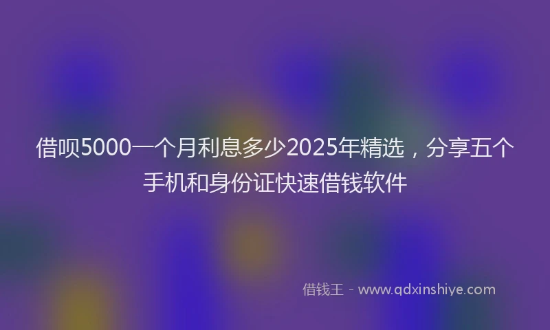 借呗5000一个月利息多少2025年精选，分享五个手机和身份证快速借钱软件