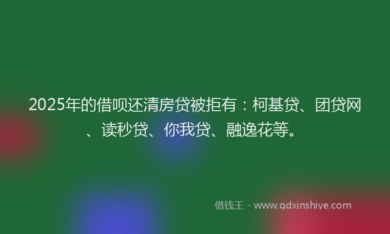 2025年的借呗还清房贷被拒有：柯基贷、团贷网、读秒贷、你我贷、融逸花等。