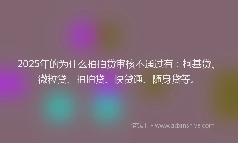 2025年的为什么拍拍贷审核不通过有：柯基贷、微粒贷、拍拍贷、快贷通、随身贷等。