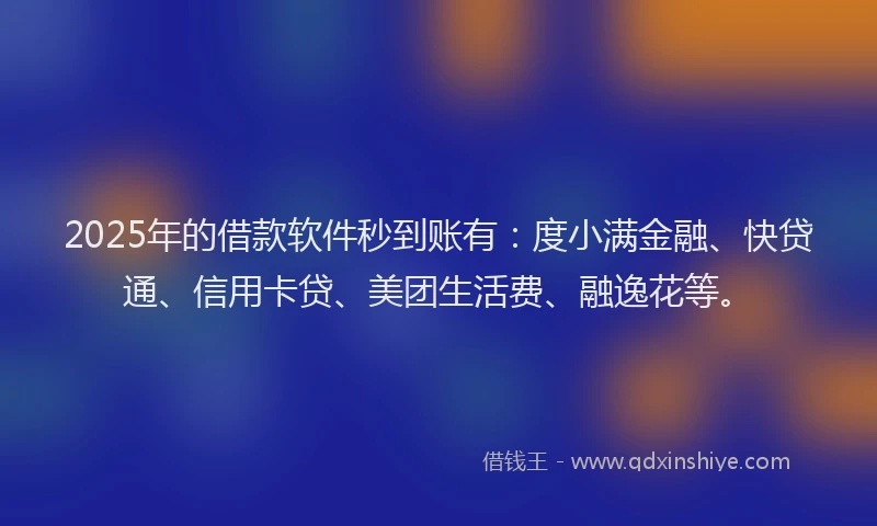 2025年的借款软件秒到账有：度小满金融、快贷通、信用卡贷、美团生活费、融逸花等。