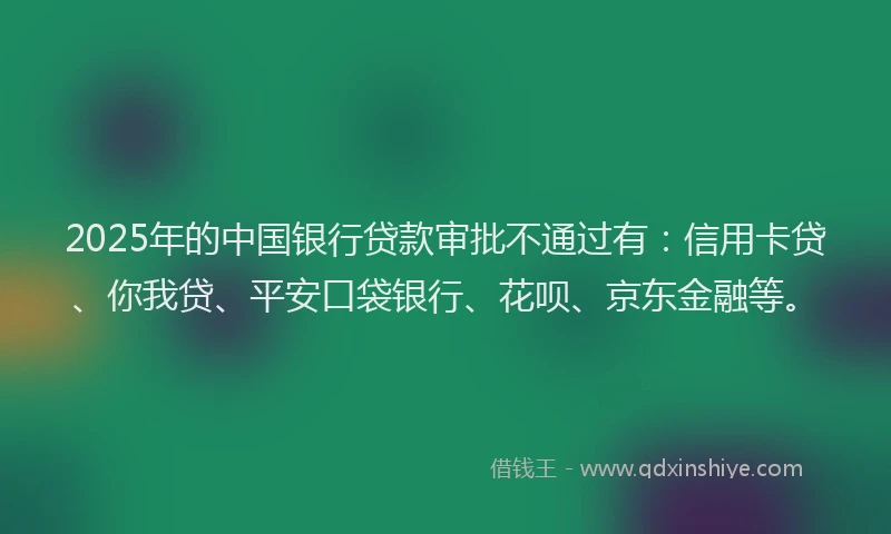 2025年的中国银行贷款审批不通过有：信用卡贷、你我贷、平安口袋银行、花呗、京东金融等。
