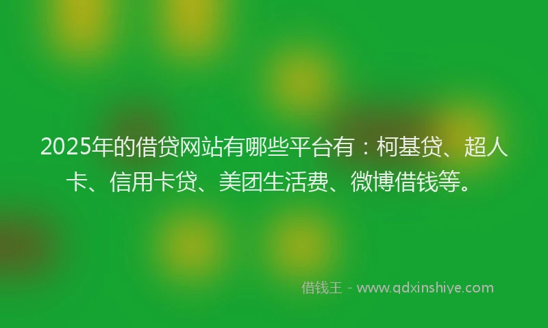 2025年的借贷网站有哪些平台有：柯基贷、超人卡、信用卡贷、美团生活费、微博借钱等。
