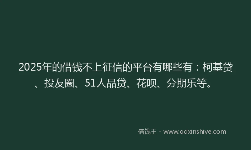 2025年的借钱不上征信的平台有哪些有：柯基贷、投友圈、51人品贷、花呗、分期乐等。