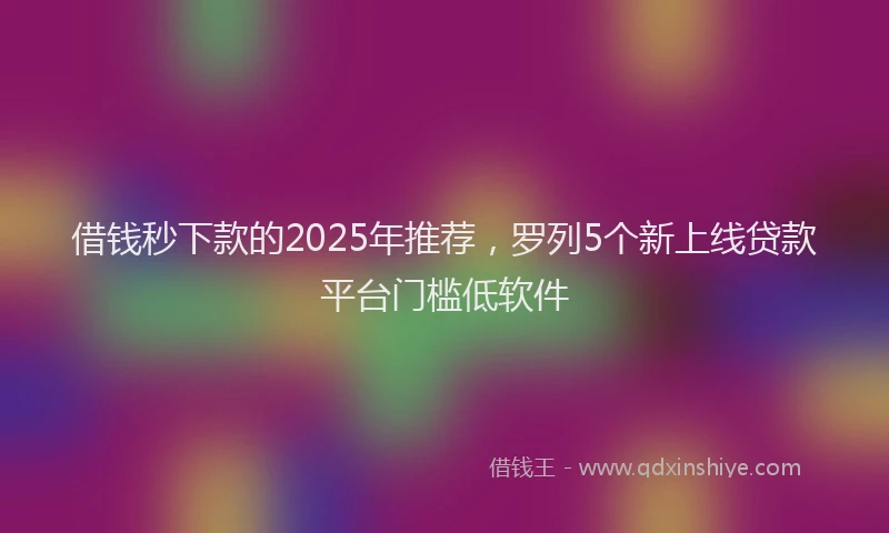 借钱秒下款的2025年推荐，罗列5个新上线贷款平台门槛低软件