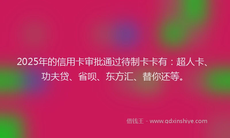 2025年的信用卡审批通过待制卡卡有：超人卡、功夫贷、省呗、东方汇、替你还等。