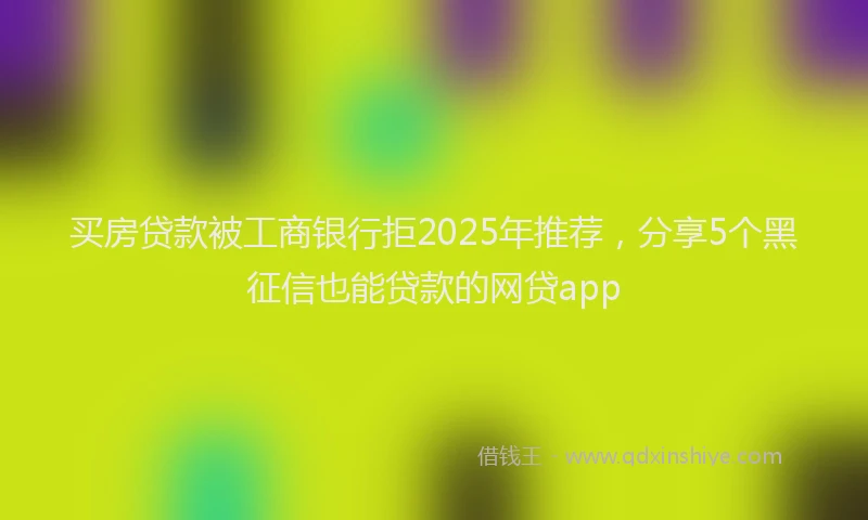 买房贷款被工商银行拒2025年推荐，分享5个黑征信也能贷款的网贷app