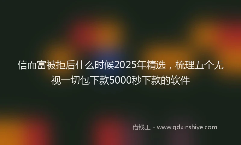 信而富被拒后什么时候2025年精选，梳理五个无视一切包下款5000秒下款的软件