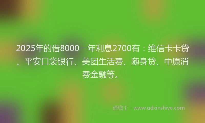 2025年的借8000一年利息2700有：维信卡卡贷、平安口袋银行、美团生活费、随身贷、中原消费金融等。