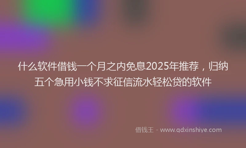 什么软件借钱一个月之内免息2025年推荐，归纳五个急用小钱不求征信流水轻松贷的软件