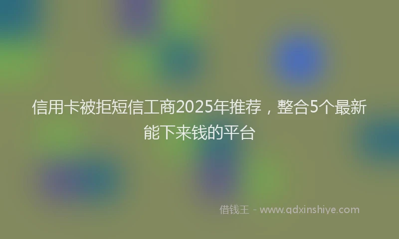 信用卡被拒短信工商2025年推荐，整合5个最新能下来钱的平台
