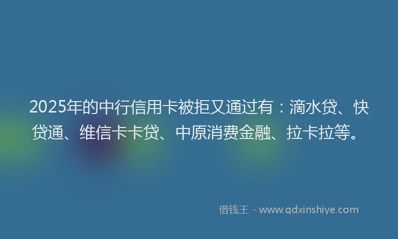 2025年的中行信用卡被拒又通过有：滴水贷、快贷通、维信卡卡贷、中原消费金融、拉卡拉等。