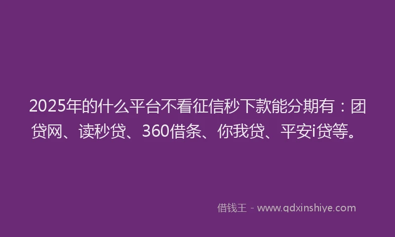 2025年的什么平台不看征信秒下款能分期有：团贷网、读秒贷、360借条、你我贷、平安i贷等。