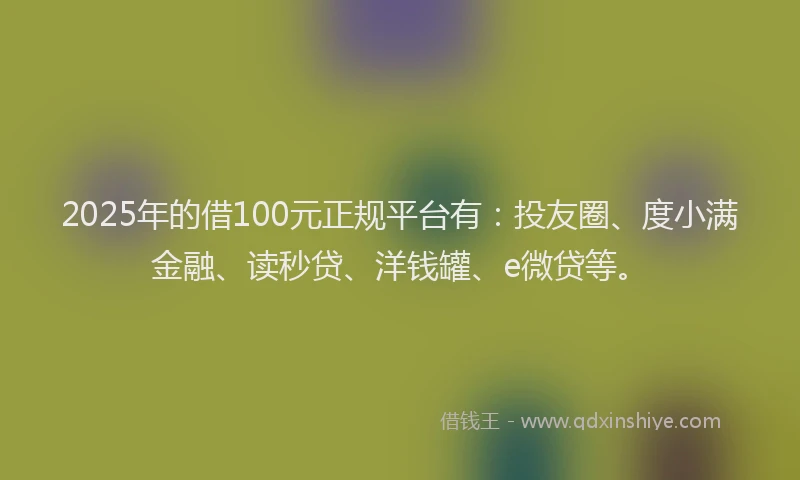 2025年的借100元正规平台有：投友圈、度小满金融、读秒贷、洋钱罐、e微贷等。