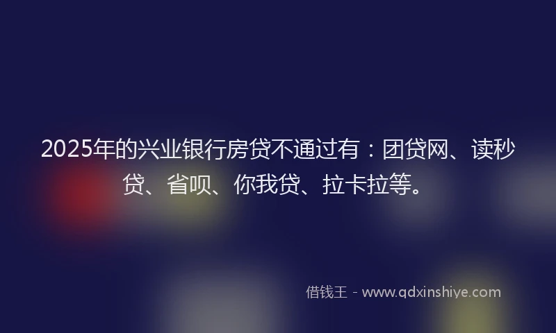 2025年的兴业银行房贷不通过有：团贷网、读秒贷、省呗、你我贷、拉卡拉等。