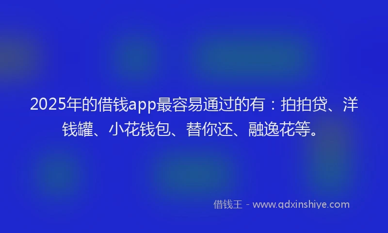 2025年的借钱app最容易通过的有：拍拍贷、洋钱罐、小花钱包、替你还、融逸花等。