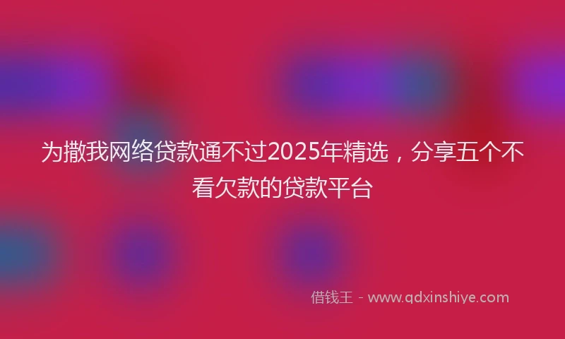 为撒我网络贷款通不过2025年精选，分享五个不看欠款的贷款平台