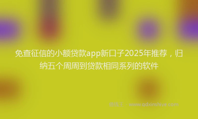 免查征信的小额贷款app新口子2025年推荐，归纳五个周周到贷款相同系列的软件