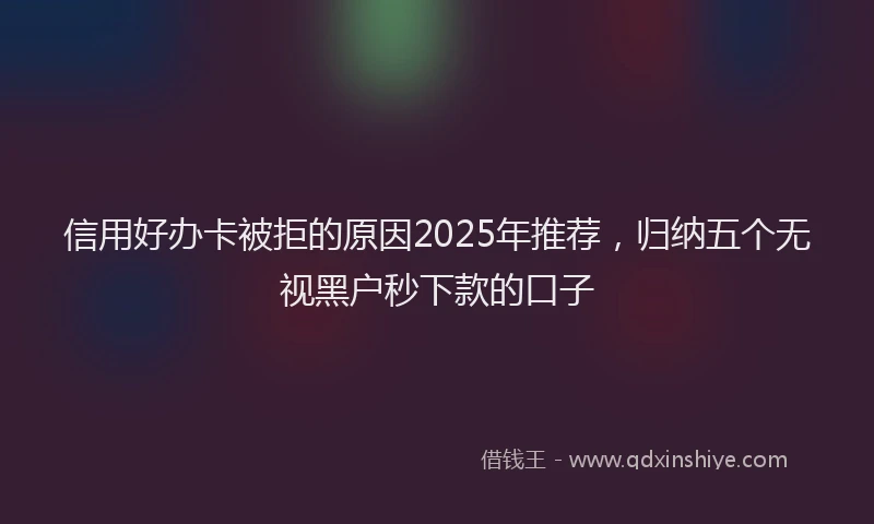 信用好办卡被拒的原因2025年推荐，归纳五个无视黑户秒下款的口子