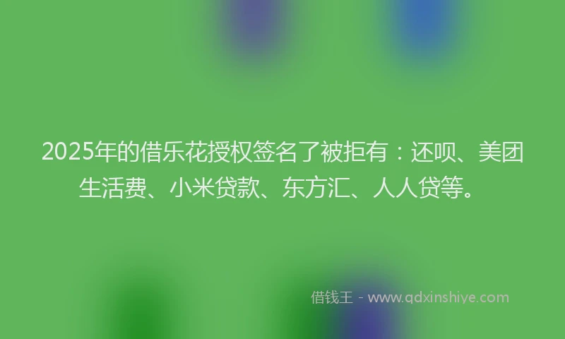 2025年的借乐花授权签名了被拒有：还呗、美团生活费、小米贷款、东方汇、人人贷等。