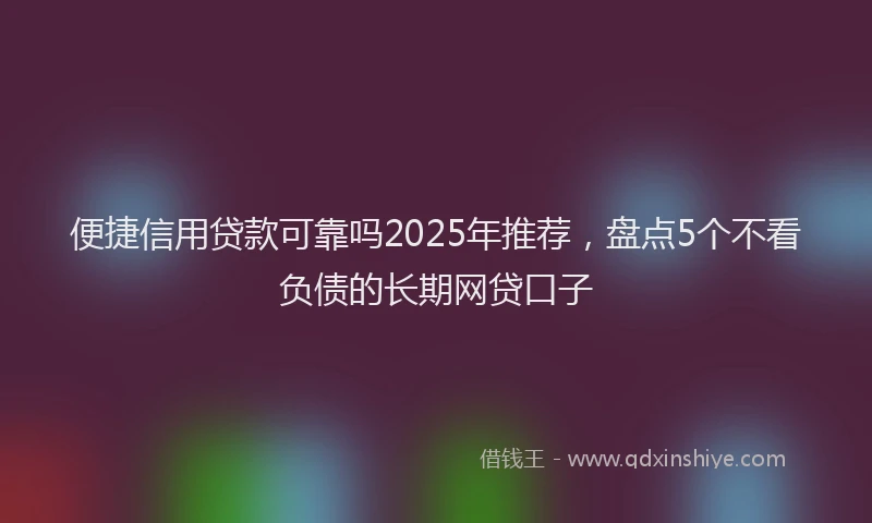 便捷信用贷款可靠吗2025年推荐，盘点5个不看负债的长期网贷口子