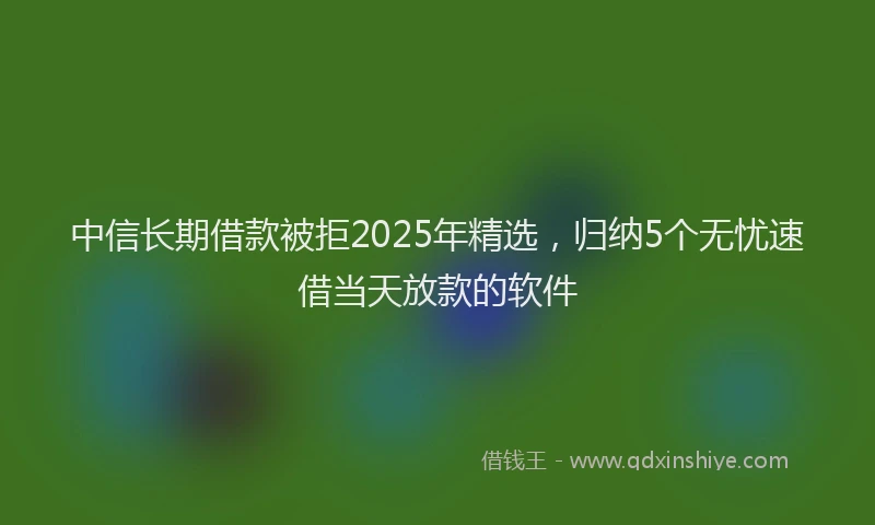 中信长期借款被拒2025年精选，归纳5个无忧速借当天放款的软件