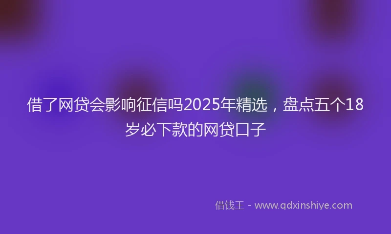 借了网贷会影响征信吗2025年精选，盘点五个18岁必下款的网贷口子
