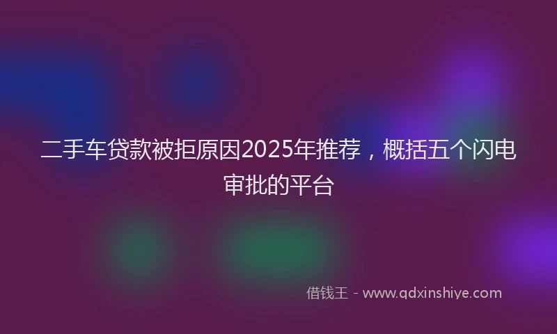 二手车贷款被拒原因2025年推荐，概括五个闪电审批的平台
