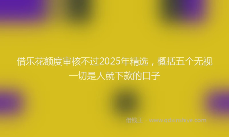 借乐花额度审核不过2025年精选，概括五个无视一切是人就下款的口子