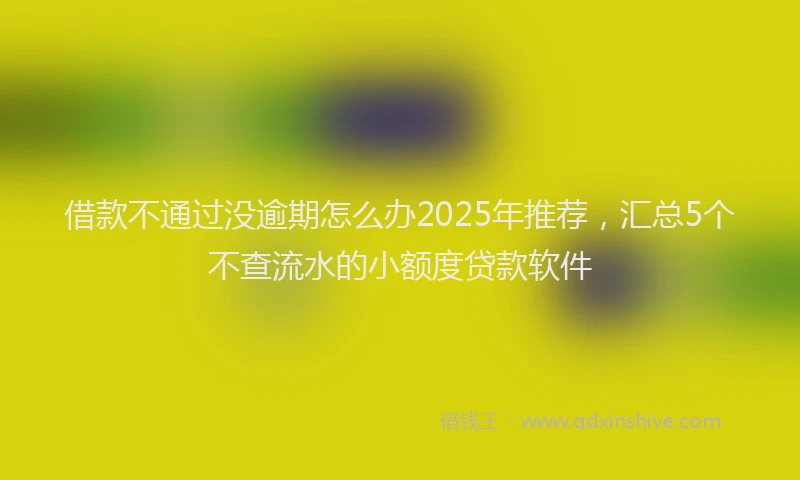 借款不通过没逾期怎么办2025年推荐，汇总5个不查流水的小额度贷款软件