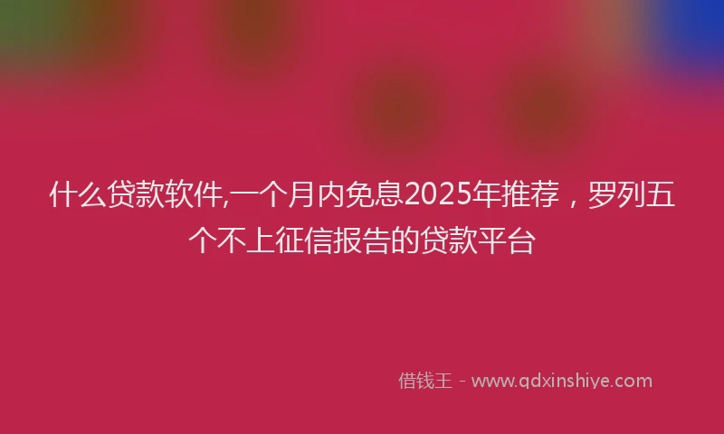 什么贷款软件,一个月内免息2025年推荐，罗列五个不上征信报告的贷款平台