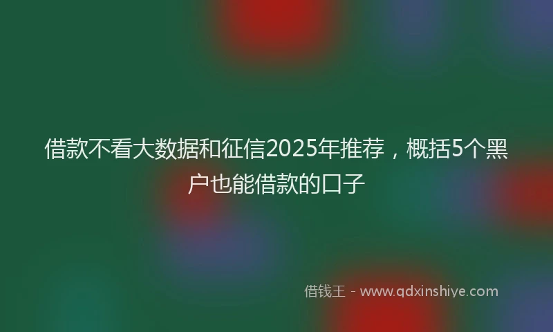 借款不看大数据和征信2025年推荐，概括5个黑户也能借款的口子