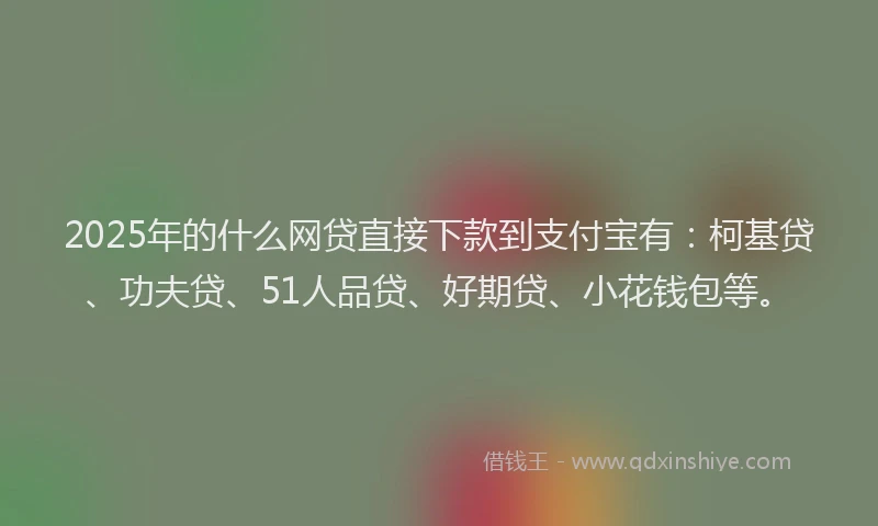 2025年的什么网贷直接下款到支付宝有：柯基贷、功夫贷、51人品贷、好期贷、小花钱包等。