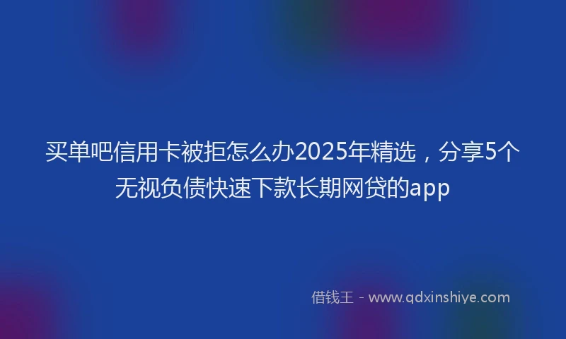 买单吧信用卡被拒怎么办2025年精选，分享5个无视负债快速下款长期网贷的app