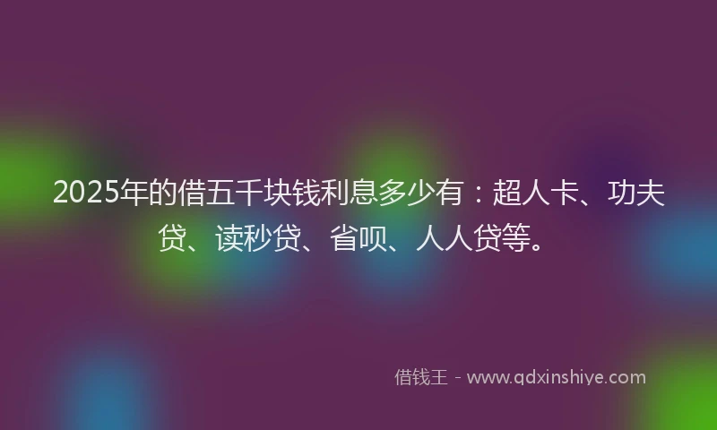 2025年的借五千块钱利息多少有：超人卡、功夫贷、读秒贷、省呗、人人贷等。