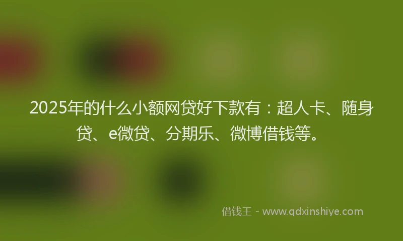 2025年的什么小额网贷好下款有：超人卡、随身贷、e微贷、分期乐、微博借钱等。