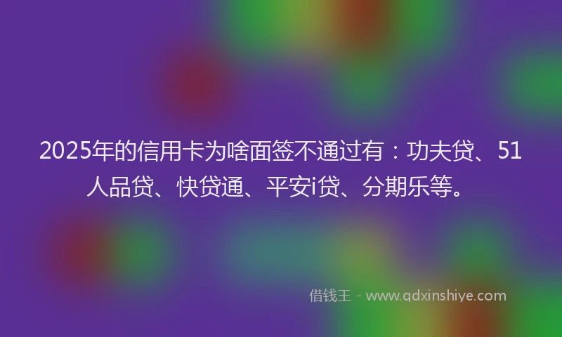 2025年的信用卡为啥面签不通过有：功夫贷、51人品贷、快贷通、平安i贷、分期乐等。
