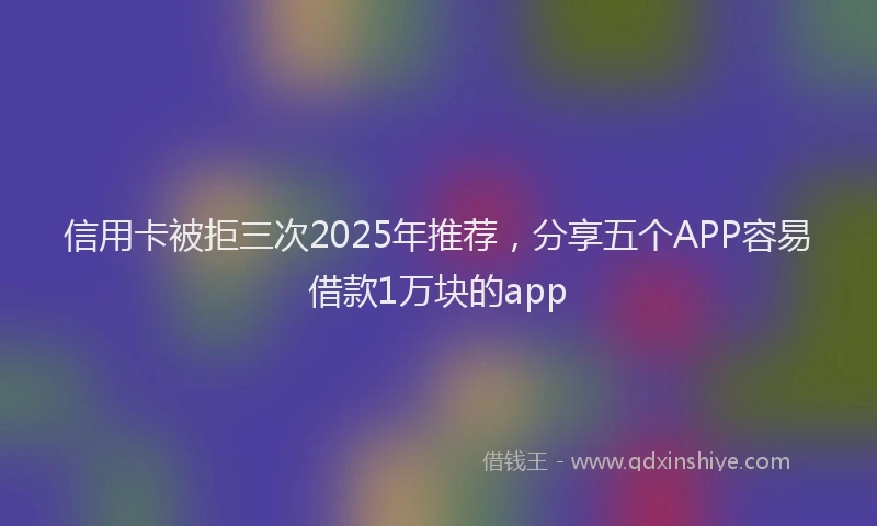 信用卡被拒三次2025年推荐，分享五个APP容易借款1万块的app