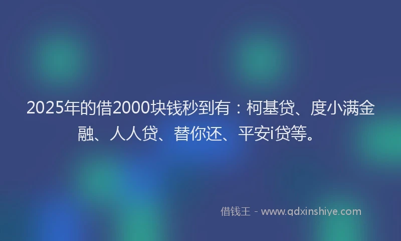 2025年的借2000块钱秒到有：柯基贷、度小满金融、人人贷、替你还、平安i贷等。