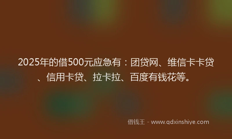 2025年的借500元应急有：团贷网、维信卡卡贷、信用卡贷、拉卡拉、百度有钱花等。
