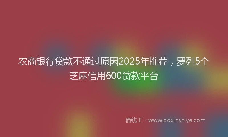 农商银行贷款不通过原因2025年推荐，罗列5个芝麻信用600贷款平台