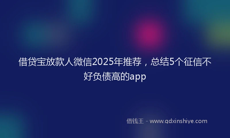 借贷宝放款人微信2025年推荐，总结5个征信不好负债高的app