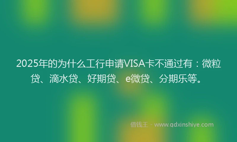 2025年的为什么工行申请VISA卡不通过有：微粒贷、滴水贷、好期贷、e微贷、分期乐等。
