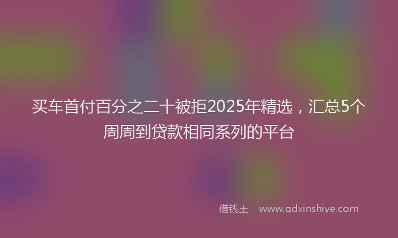 买车首付百分之二十被拒2025年精选，汇总5个周周到贷款相同系列的平台