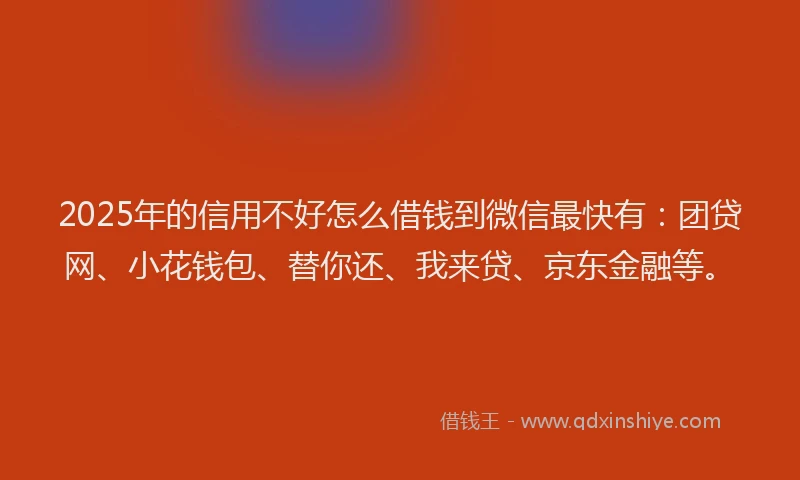 2025年的信用不好怎么借钱到微信最快有：团贷网、小花钱包、替你还、我来贷、京东金融等。