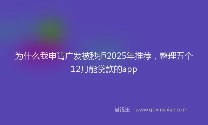 为什么我申请广发被秒拒2025年推荐，整理五个12月能贷款的app