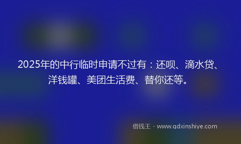 2025年的中行临时申请不过有：还呗、滴水贷、洋钱罐、美团生活费、替你还等。