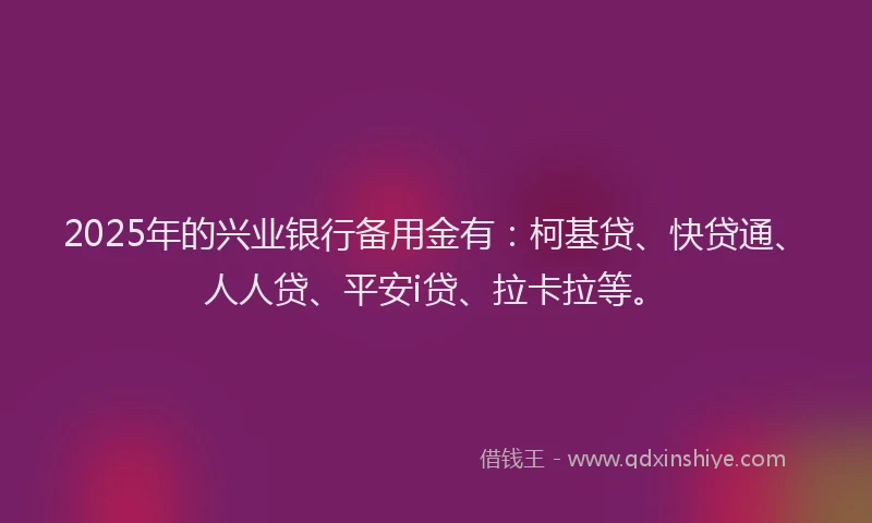 2025年的兴业银行备用金有：柯基贷、快贷通、人人贷、平安i贷、拉卡拉等。