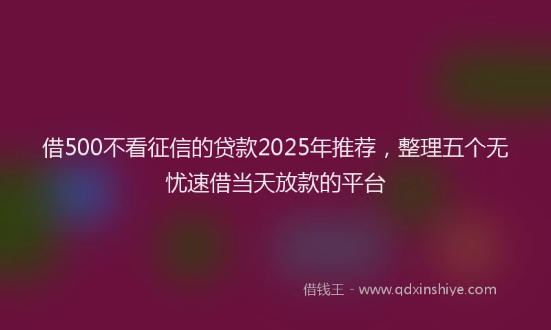 借500不看征信的贷款2025年推荐，整理五个无忧速借当天放款的平台