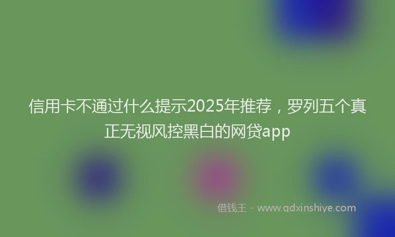 信用卡不通过什么提示2025年推荐，罗列五个真正无视风控黑白的网贷app